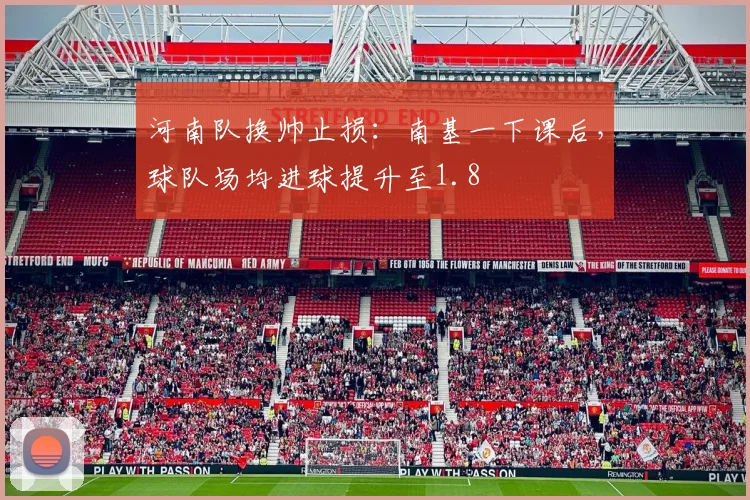 河南队换帅止损：南基一下课后，球队场均进球提升至1.8