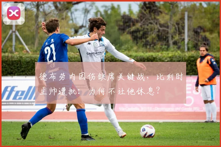 德布劳内因伤缺席关键战，比利时主帅遭批：为何不让他休息？