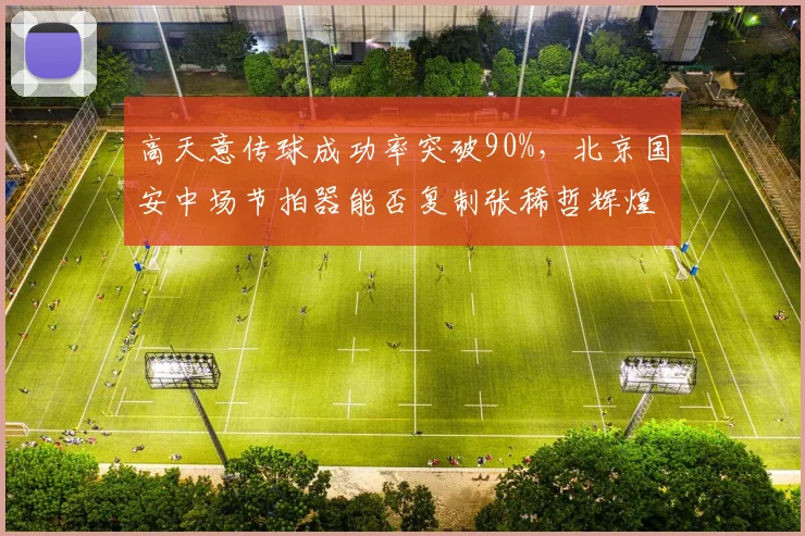 高天意传球成功率突破90%，北京国安中场节拍器能否复制张稀哲辉煌？