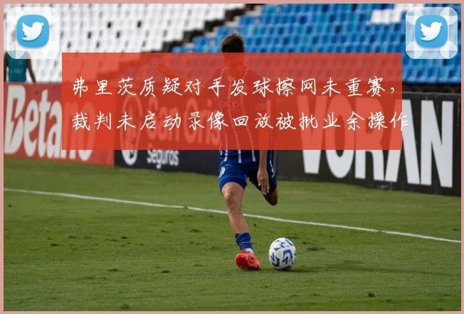 弗里茨质疑对手发球擦网未重赛，裁判未启动录像回放被批业余操作