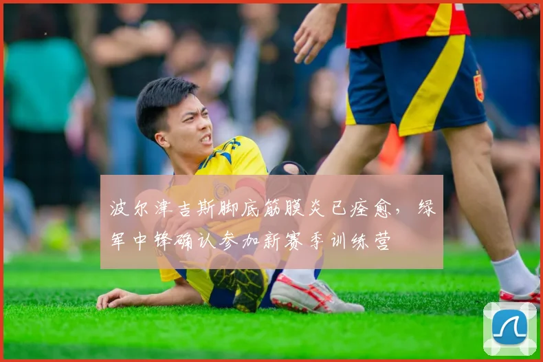 波尔津吉斯脚底筋膜炎已痊愈，绿军中锋确认参加新赛季训练营