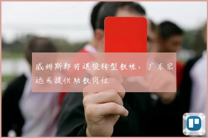 威姆斯即将退役转型教练，广东宏远或提供助教岗位