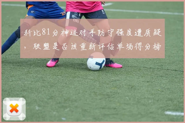 科比81分神迹对手防守强度遭质疑，联盟是否该重新评估单场得分榜