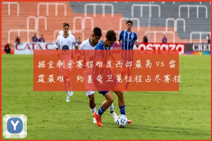 掘金剩余赛程难度西部最易 vs 雷霆最难，约基奇卫冕征程占尽赛程先机