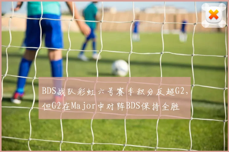 BDS战队彩虹六号赛季积分反超G2，但G2在Major中对阵BDS保持全胜