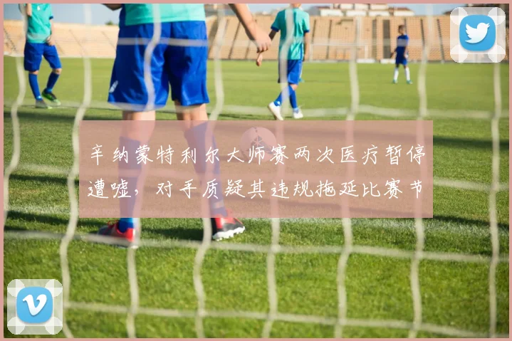 辛纳蒙特利尔大师赛两次医疗暂停遭嘘，对手质疑其违规拖延比赛节奏
