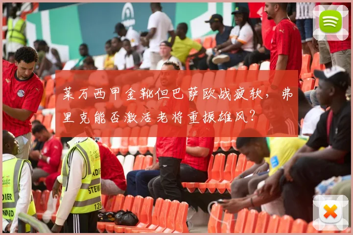 莱万西甲金靴但巴萨欧战疲软，弗里克能否激活老将重振雄风？