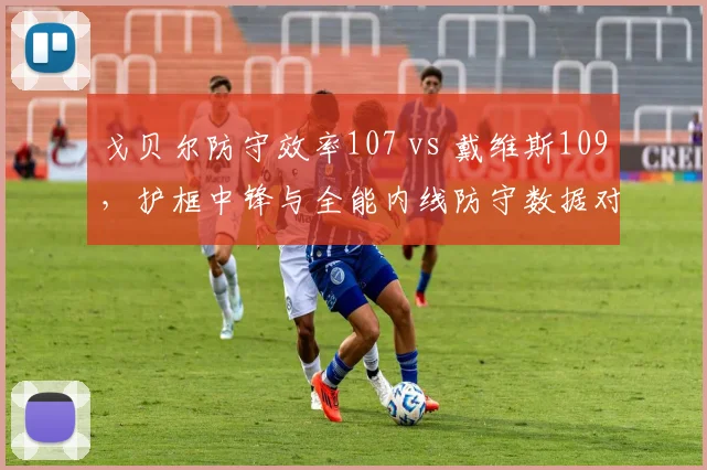 戈贝尔防守效率107 vs 戴维斯109，护框中锋与全能内线防守数据对决