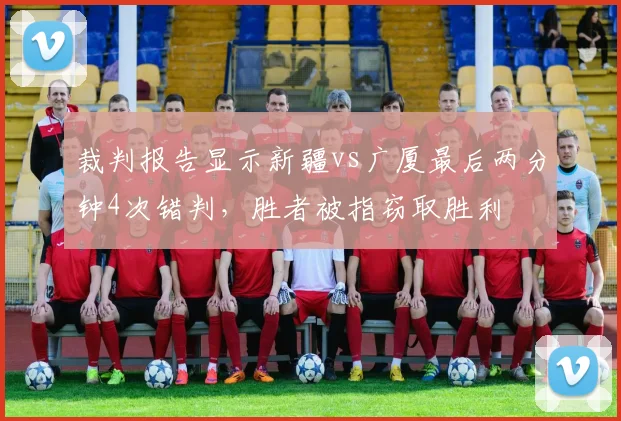 裁判报告显示新疆vs广厦最后两分钟4次错判，胜者被指窃取胜利