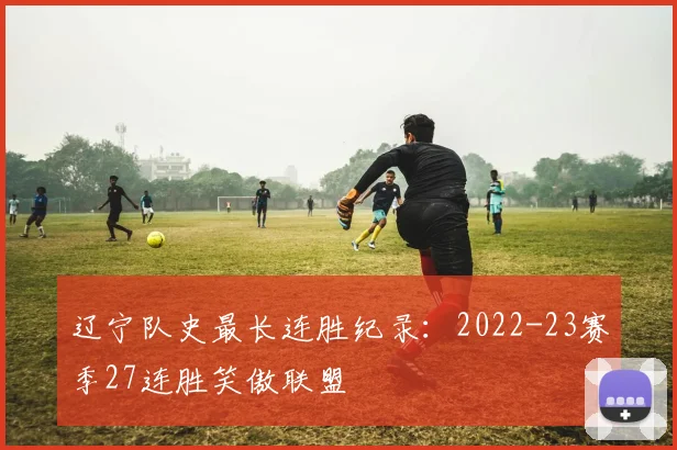 辽宁队史最长连胜纪录：2022-23赛季27连胜笑傲联盟
